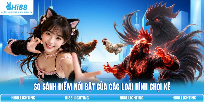 So sánh điểm nổi bật của các loại hình chọi kê
